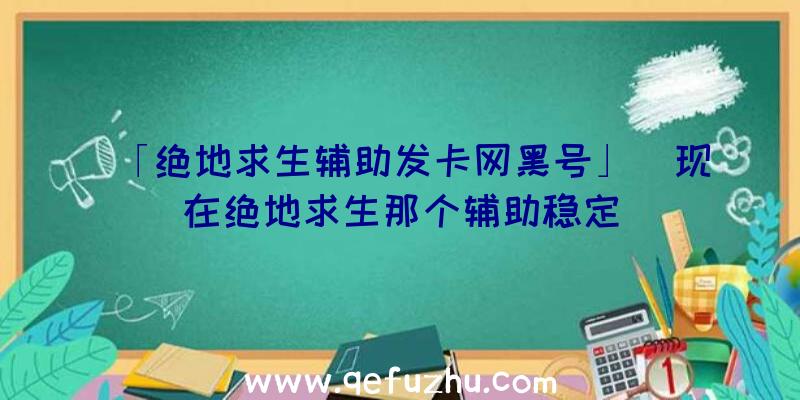 「绝地求生辅助发卡网黑号」|现在绝地求生那个辅助稳定